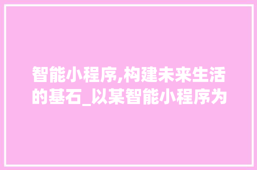 智能小程序,构建未来生活的基石_以某智能小程序为例 智能小程序,构建未来生活的基石_以某智能小程序为例 搜狗SEO