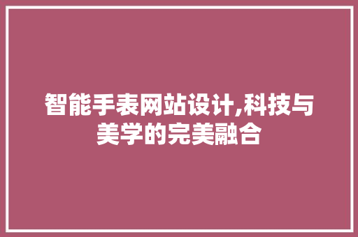 智能手表网站设计,科技与美学的完美融合 智能手表网站设计,科技与美学的完美融合 百度SEO