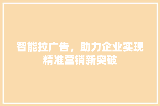 智能拉广告，助力企业实现精准营销新突破 智能拉广告，助力企业实现精准营销新突破 百度SEO