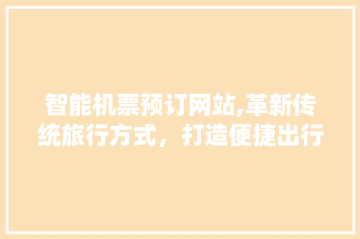 智能机票预订网站,革新传统旅行方式，打造便捷出行新体验 智能机票预订网站,革新传统旅行方式，打造便捷出行新体验 SEO关键词