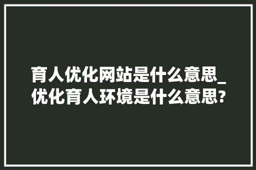 育人优化网站是什么意思_优化育人环境是什么意思?。 育人优化网站是什么意思_优化育人环境是什么意思?。 网站建设公司