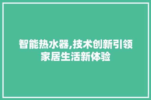 智能热水器,技术创新引领家居生活新体验 智能热水器,技术创新引领家居生活新体验 搜狗SEO