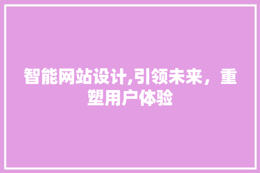 智能网站设计,引领未来，重塑用户体验 智能网站设计,引领未来，重塑用户体验 搜狗SEO