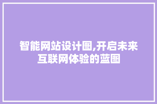智能网站设计图,开启未来互联网体验的蓝图 智能网站设计图,开启未来互联网体验的蓝图 SEO关键词