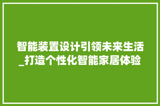 智能装置设计引领未来生活_打造个性化智能家居体验 智能装置设计引领未来生活_打造个性化智能家居体验 网站建设公司