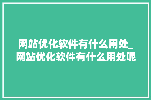 网站优化软件有什么用处_网站优化软件有什么用处呢。 网站优化软件有什么用处_网站优化软件有什么用处呢。 必应SEO