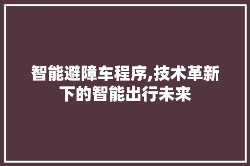 智能避障车程序,技术革新下的智能出行未来 智能避障车程序,技术革新下的智能出行未来 搜狗SEO
