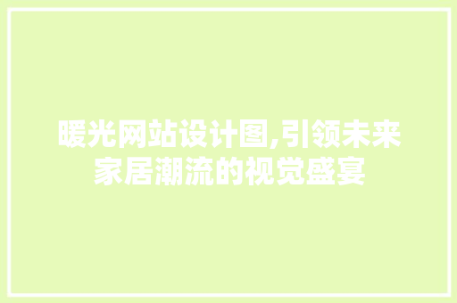 暖光网站设计图,引领未来家居潮流的视觉盛宴 暖光网站设计图,引领未来家居潮流的视觉盛宴 SEO关键词