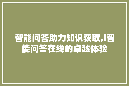 智能问答助力知识获取,i智能问答在线的卓越体验 智能问答助力知识获取,i智能问答在线的卓越体验 神马SEO