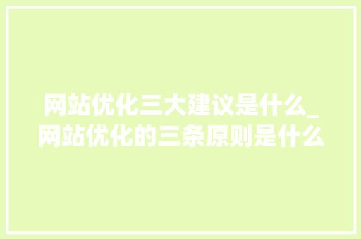 网站优化三大建议是什么_网站优化的三条原则是什么。 网站优化三大建议是什么_网站优化的三条原则是什么。 搜狗SEO