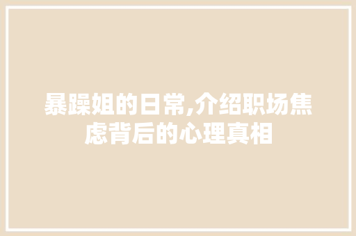 暴躁姐的日常,介绍职场焦虑背后的心理真相 暴躁姐的日常,介绍职场焦虑背后的心理真相 网站建设公司