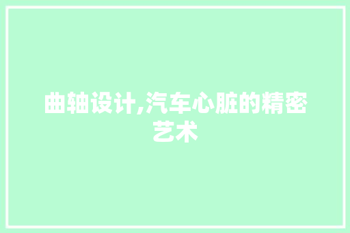 曲轴设计,汽车心脏的精密艺术 曲轴设计,汽车心脏的精密艺术 必应SEO