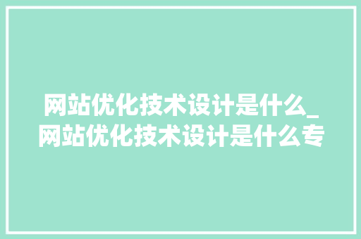 网站优化技术设计是什么_网站优化技术设计是什么专业。 网站优化技术设计是什么_网站优化技术设计是什么专业。 网站建设公司