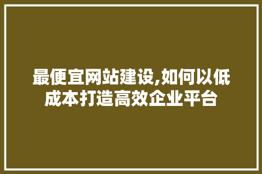最便宜网站建设,如何以低成本打造高效企业平台 最便宜网站建设,如何以低成本打造高效企业平台 必应SEO