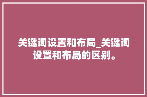 关键词设置和布局_关键词设置和布局的区别。