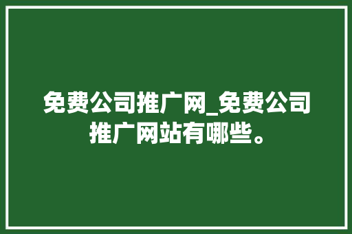 免费公司推广网_免费公司推广网站有哪些。 免费公司推广网_免费公司推广网站有哪些。 网站建设公司
