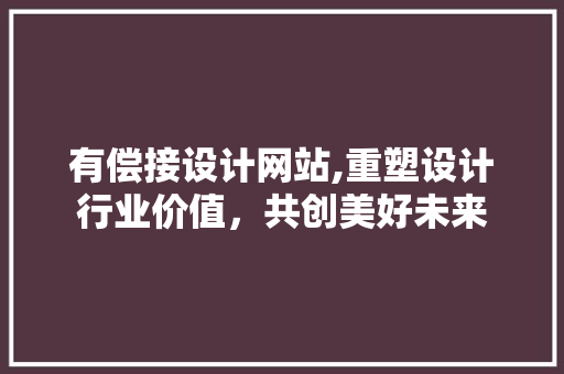 有偿接设计网站,重塑设计行业价值，共创美好未来 有偿接设计网站,重塑设计行业价值，共创美好未来 百度SEO