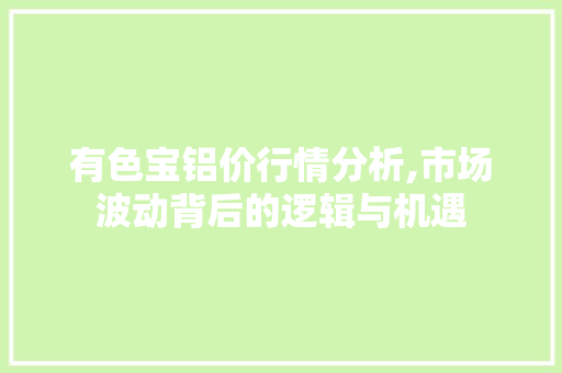 有色宝铝价行情分析,市场波动背后的逻辑与机遇 有色宝铝价行情分析,市场波动背后的逻辑与机遇 百度SEO
