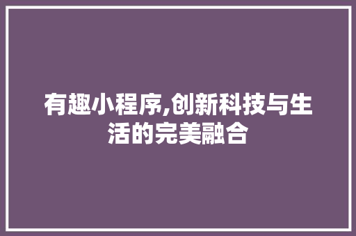 有趣小程序,创新科技与生活的完美融合 有趣小程序,创新科技与生活的完美融合 神马SEO