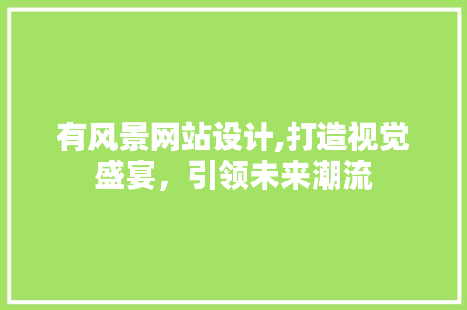 有风景网站设计,打造视觉盛宴，引领未来潮流 有风景网站设计,打造视觉盛宴，引领未来潮流 神马SEO