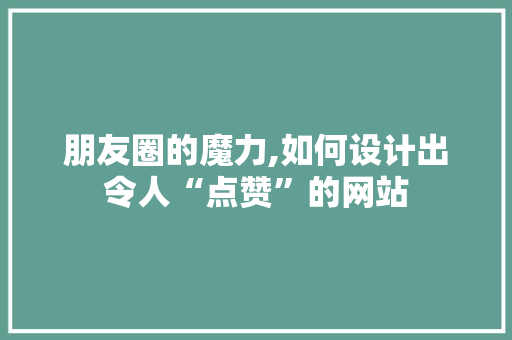 朋友圈的魔力,如何设计出令人“点赞”的网站 朋友圈的魔力,如何设计出令人“点赞”的网站 百度SEO