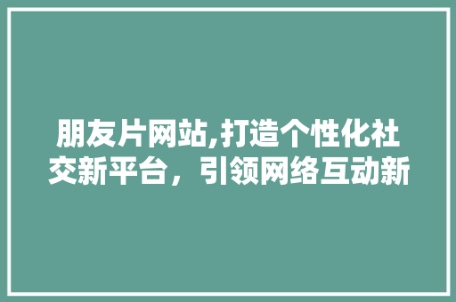 朋友片网站,打造个性化社交新平台，引领网络互动新潮流 朋友片网站,打造个性化社交新平台，引领网络互动新潮流 神马SEO