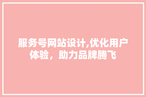服务号网站设计,优化用户体验，助力品牌腾飞 服务号网站设计,优化用户体验，助力品牌腾飞 网站建设公司