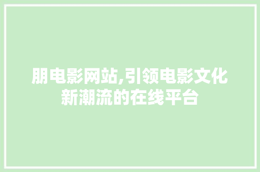 朋电影网站,引领电影文化新潮流的在线平台 朋电影网站,引领电影文化新潮流的在线平台 百度SEO