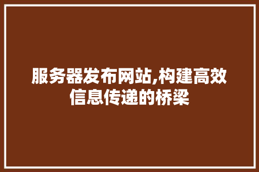 服务器发布网站,构建高效信息传递的桥梁 服务器发布网站,构建高效信息传递的桥梁 必应SEO
