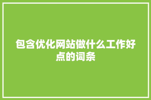 包含优化网站做什么工作好点的词条 包含优化网站做什么工作好点的词条 SEO关键词