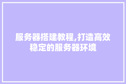 服务器搭建教程,打造高效稳定的服务器环境