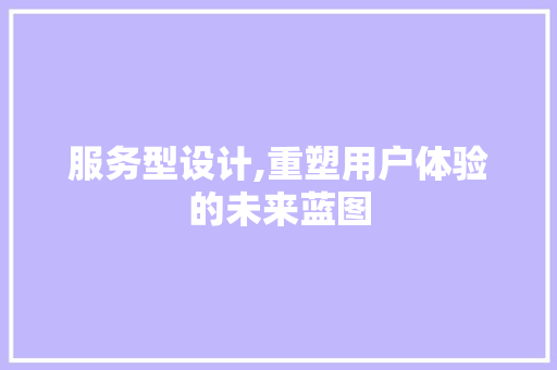 服务型设计,重塑用户体验的未来蓝图 服务型设计,重塑用户体验的未来蓝图 SEO关键词