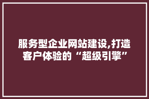 服务型企业网站建设,打造客户体验的“超级引擎” 服务型企业网站建设,打造客户体验的“超级引擎” 神马SEO