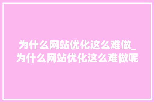 为什么网站优化这么难做_为什么网站优化这么难做呢。 为什么网站优化这么难做_为什么网站优化这么难做呢。 百度SEO