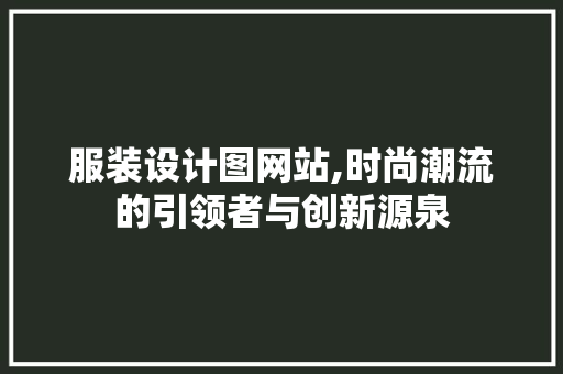 服装设计图网站,时尚潮流的引领者与创新源泉 服装设计图网站,时尚潮流的引领者与创新源泉 搜狗SEO