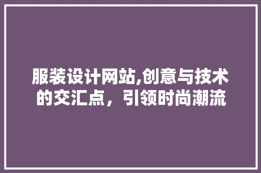 服装设计网站,创意与技术的交汇点，引领时尚潮流 服装设计网站,创意与技术的交汇点，引领时尚潮流 搜狗SEO