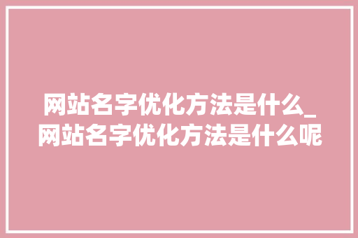 网站名字优化方法是什么_网站名字优化方法是什么呢。 网站名字优化方法是什么_网站名字优化方法是什么呢。 神马SEO