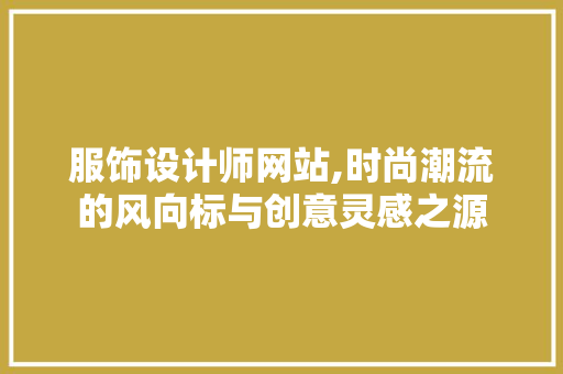 服饰设计师网站,时尚潮流的风向标与创意灵感之源 服饰设计师网站,时尚潮流的风向标与创意灵感之源 必应SEO