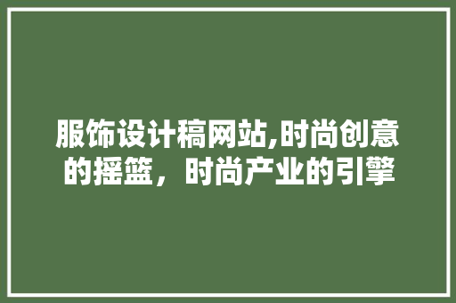 服饰设计稿网站,时尚创意的摇篮，时尚产业的引擎 服饰设计稿网站,时尚创意的摇篮，时尚产业的引擎 百度SEO