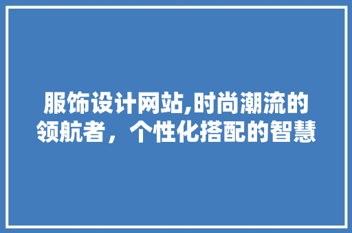 服饰设计网站,时尚潮流的领航者，个性化搭配的智慧助手 服饰设计网站,时尚潮流的领航者，个性化搭配的智慧助手 搜狗SEO