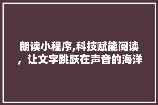 朗读小程序,科技赋能阅读，让文字跳跃在声音的海洋中 朗读小程序,科技赋能阅读，让文字跳跃在声音的海洋中 百度SEO