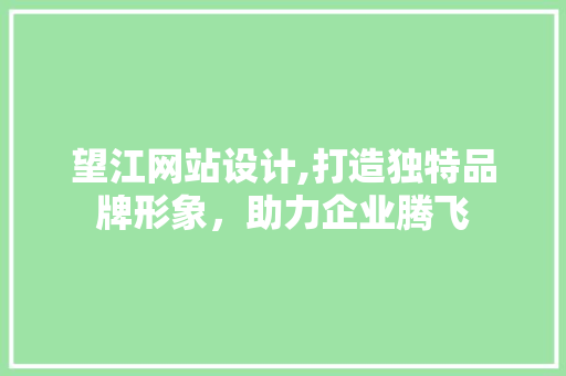 望江网站设计,打造独特品牌形象，助力企业腾飞 望江网站设计,打造独特品牌形象，助力企业腾飞 必应SEO