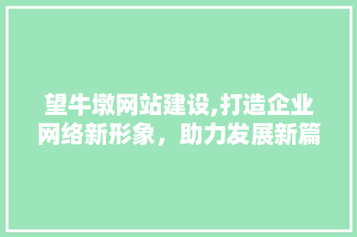 望牛墩网站建设,打造企业网络新形象，助力发展新篇章 望牛墩网站建设,打造企业网络新形象，助力发展新篇章 必应SEO
