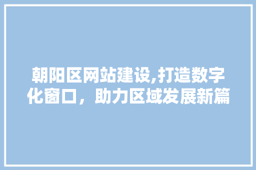 朝阳区网站建设,打造数字化窗口，助力区域发展新篇章 朝阳区网站建设,打造数字化窗口，助力区域发展新篇章 搜狗SEO