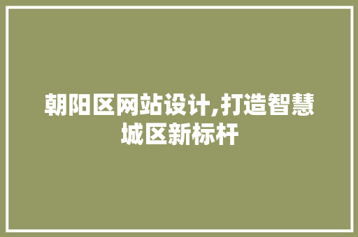 朝阳区网站设计,打造智慧城区新标杆 朝阳区网站设计,打造智慧城区新标杆 网站建设公司