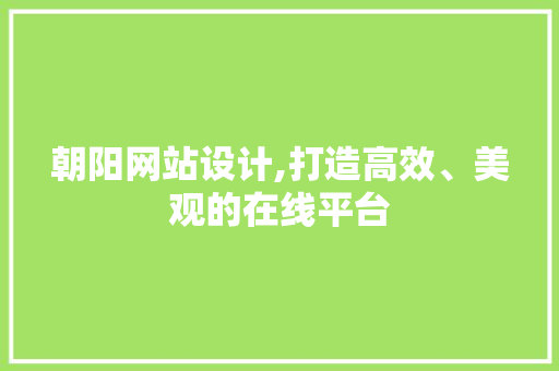 朝阳网站设计,打造高效、美观的在线平台 朝阳网站设计,打造高效、美观的在线平台 网站建设公司