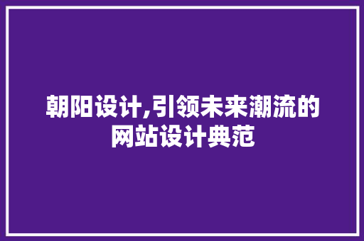 朝阳设计,引领未来潮流的网站设计典范 朝阳设计,引领未来潮流的网站设计典范 网站建设公司