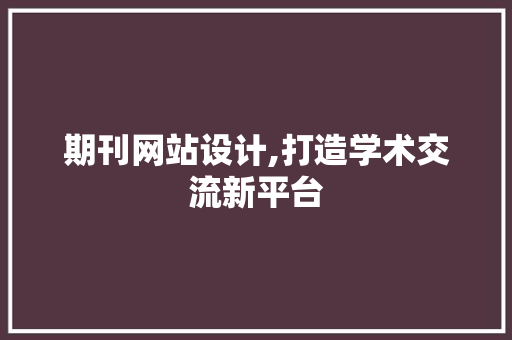 期刊网站设计,打造学术交流新平台 期刊网站设计,打造学术交流新平台 网站建设公司