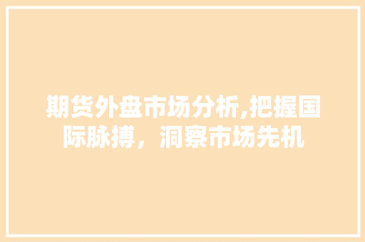 期货外盘市场分析,把握国际脉搏，洞察市场先机 期货外盘市场分析,把握国际脉搏，洞察市场先机 网站建设公司
