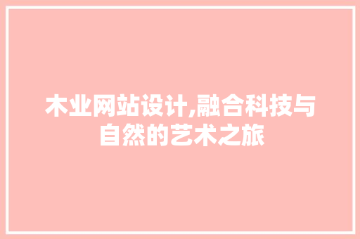木业网站设计,融合科技与自然的艺术之旅 木业网站设计,融合科技与自然的艺术之旅 搜狗SEO